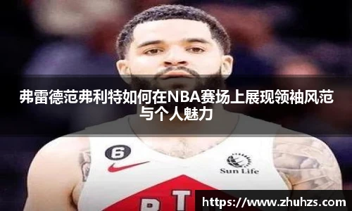 弗雷德范弗利特如何在NBA赛场上展现领袖风范与个人魅力