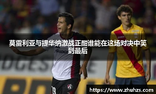 莫雷利亚与提华纳激战正酣谁能在这场对决中笑到最后