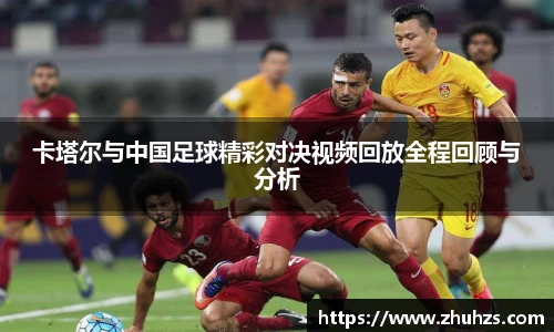 卡塔尔与中国足球精彩对决视频回放全程回顾与分析