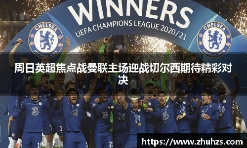 周日英超焦点战曼联主场迎战切尔西期待精彩对决