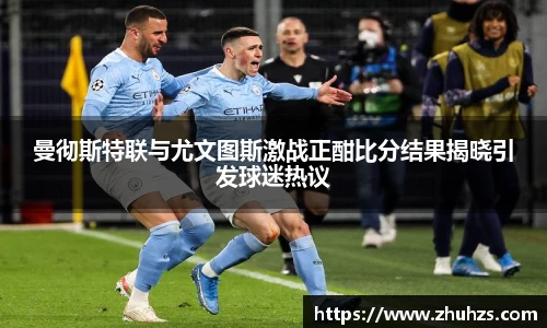 曼彻斯特联与尤文图斯激战正酣比分结果揭晓引发球迷热议