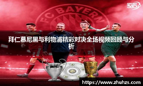 拜仁慕尼黑与利物浦精彩对决全场视频回顾与分析