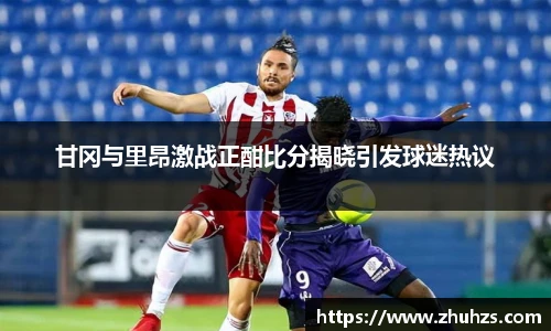 甘冈与里昂激战正酣比分揭晓引发球迷热议