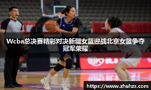 Wcba总决赛精彩对决新疆女篮迎战北京女篮争夺冠军荣耀