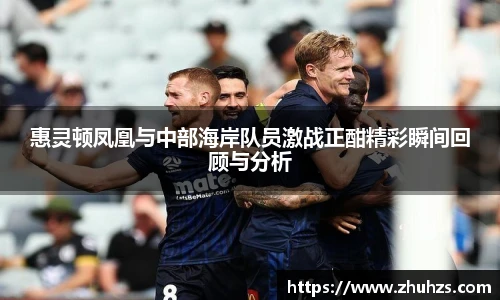 惠灵顿凤凰与中部海岸队员激战正酣精彩瞬间回顾与分析