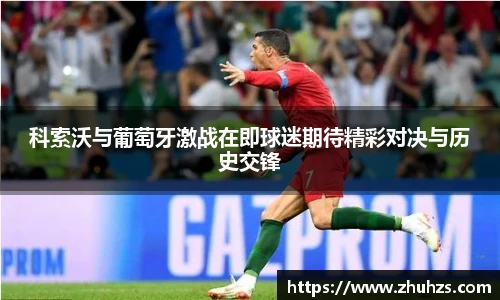 科索沃与葡萄牙激战在即球迷期待精彩对决与历史交锋