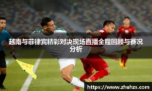越南与菲律宾精彩对决现场直播全程回顾与赛况分析