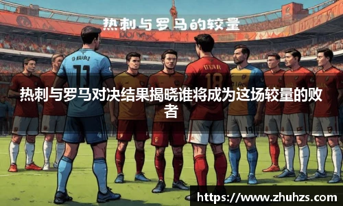 热刺与罗马对决结果揭晓谁将成为这场较量的败者